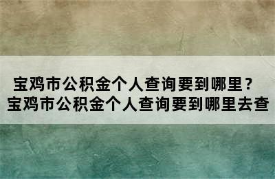 宝鸡市公积金个人查询要到哪里？ 宝鸡市公积金个人查询要到哪里去查